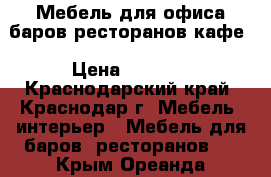 Мебель для офиса баров ресторанов кафе › Цена ­ 5 000 - Краснодарский край, Краснодар г. Мебель, интерьер » Мебель для баров, ресторанов   . Крым,Ореанда